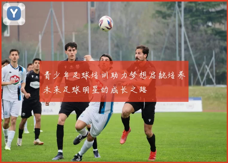 青少年足球培训助力梦想启航培养未来足球明星的成长之路