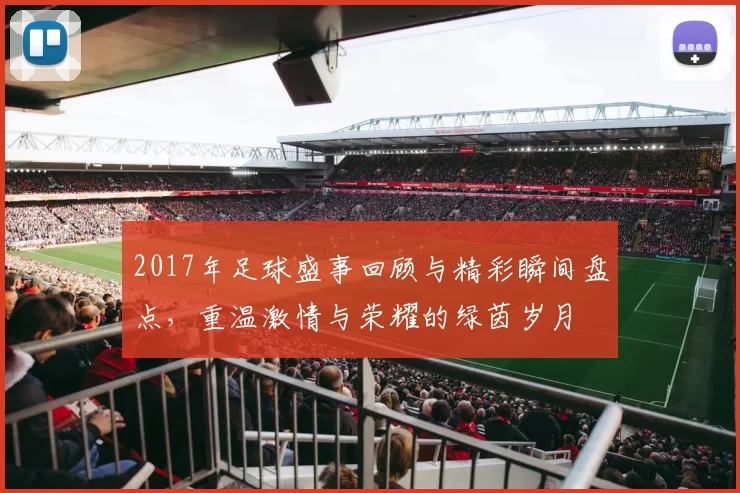 2017年足球盛事回顾与精彩瞬间盘点，重温激情与荣耀的绿茵岁月