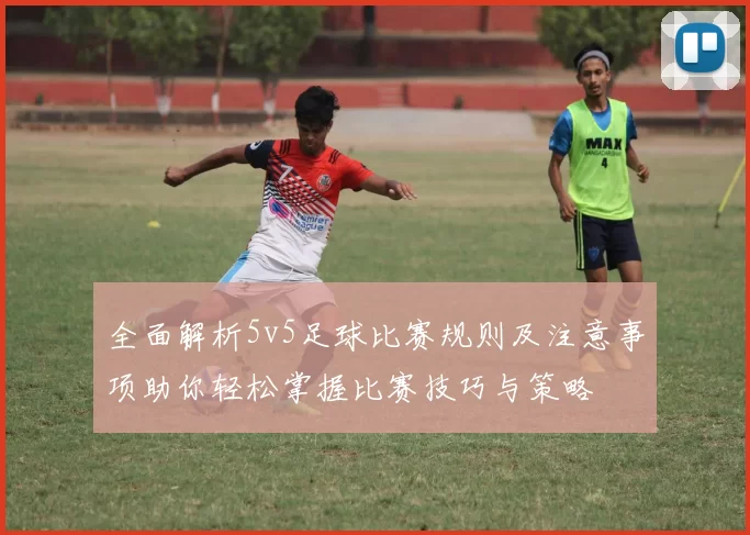 全面解析5v5足球比赛规则及注意事项助你轻松掌握比赛技巧与策略