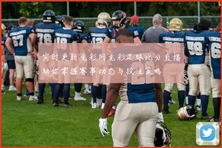 实时更新竞彩网竞彩足球比分直播助你掌握赛事动态与投注策略