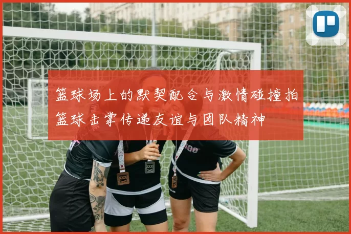 篮球场上的默契配合与激情碰撞拍篮球击掌传递友谊与团队精神