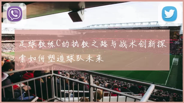足球教练C的执教之路与战术创新探索如何塑造球队未来