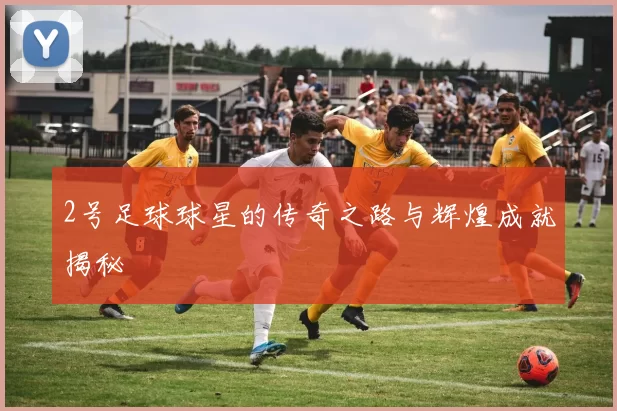 2号足球球星的传奇之路与辉煌成就揭秘