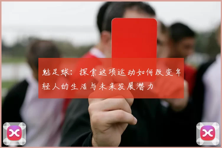 魁足球：探索这项运动如何改变年轻人的生活与未来发展潜力