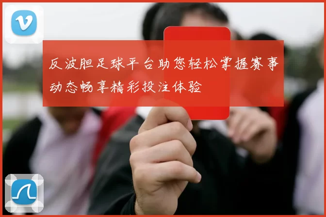 反波胆足球平台助您轻松掌握赛事动态畅享精彩投注体验